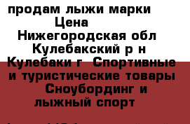 продам лыжи марки SBLE › Цена ­ 2 500 - Нижегородская обл., Кулебакский р-н, Кулебаки г. Спортивные и туристические товары » Сноубординг и лыжный спорт   